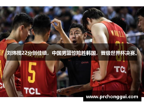 刘炜揽22分创佳绩，中国男篮惊险胜韩国，晋级世界杯决赛。